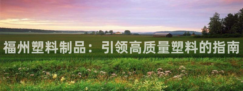 太阳集团游戏城旧版1382：福州塑料制品：引领高质量塑料的指