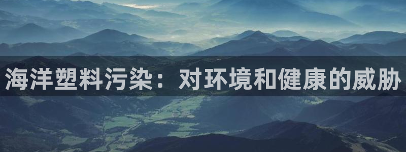 太阳成集团百度百科：海洋塑料污染：对环境和健康的威胁