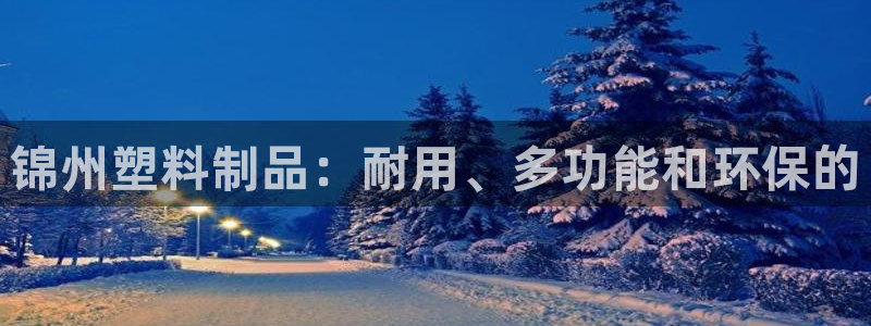 太阳集团是什么平台?：锦州塑料制品：耐用、多功能和环保的