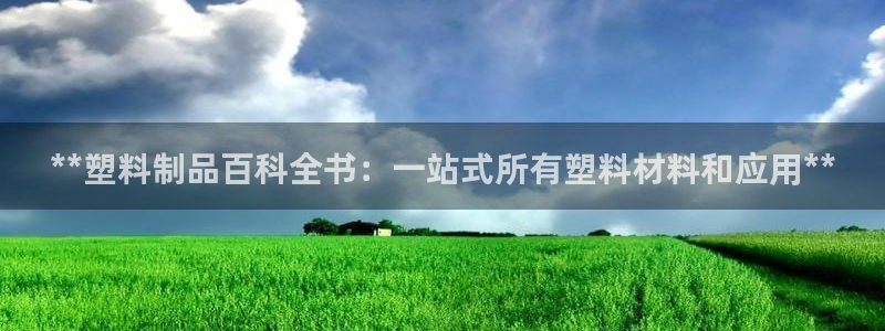 太阳成集团app下载：**塑料制品百科全书：一站式所有塑料材