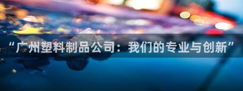 太阳成集团tyc234cc主页网站：“广州塑料制品公司：我们