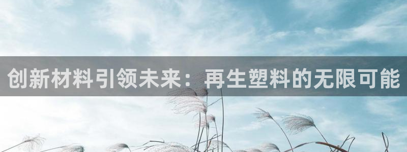 太阳集团电子游戏官方版：创新材料引领未来：再生塑料的无限可能