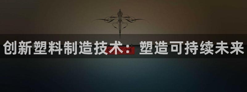 太阳集团游戏App：创新塑料制造技术：塑造可持续未来