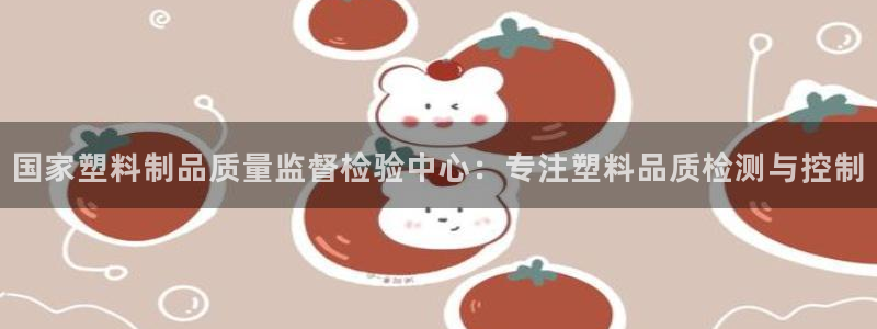 太阳gg登录地址：国家塑料制品质量监督检验中心：专注塑料品质