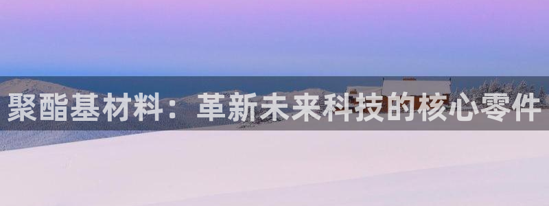 太阳集团唯一值得信赖网：聚酯基材料：革新未来科技的核心零件