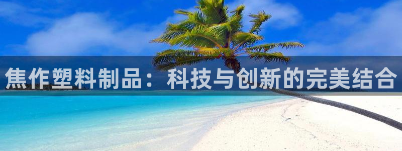 太阳集团的老总是谁：焦作塑料制品：科技与创新的完美结合