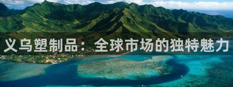 古天乐和太阳集团什么关系：义乌塑制品：全球市场的独特魅力