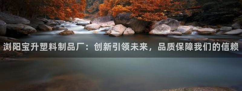 太阳成集团tyc234cc古天乐下载：浏阳宝升塑料制品厂：创