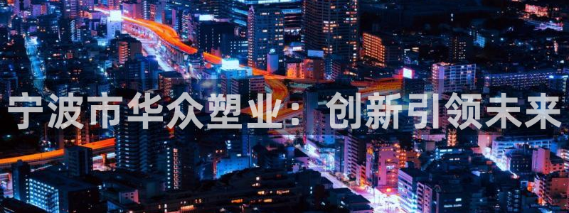 太阳app官网：宁波市华众塑业：创新引领未来