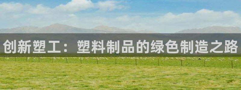 太阳集团app十佳平台是什么：创新塑工：塑料制品的绿色制造之