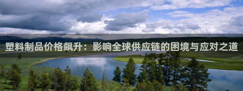 太阳集团唯一值得信赖网站是什么：塑料制品价格飙升：影响全球供