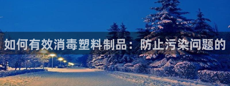 太阳集团电视剧：如何有效消毒塑料制品：防止污染问题的