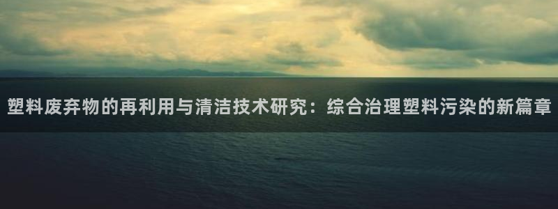 太阳集团娱乐场：塑料废弃物的再利用与清洁技术研究：综合治理塑
