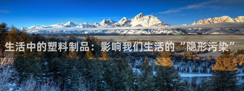 太阳集团1383：生活中的塑料制品：影响我们生活的“隐形污染