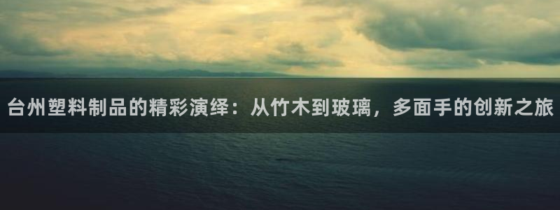 太阳成集团的官方网站：台州塑料制品的精彩演绎：从竹木到玻璃，