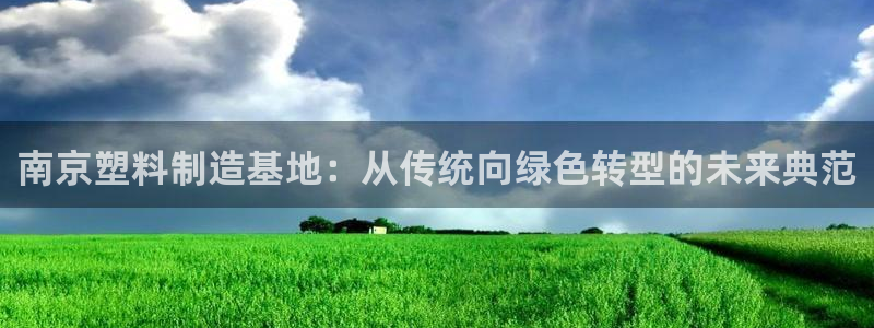 太阳成集团电子游戏：南京塑料制造基地：从传统向绿色转型的未来