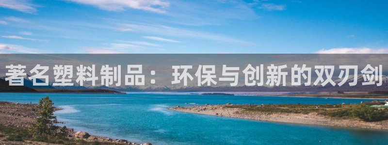太阳集团影视：著名塑料制品：环保与创新的双刃剑
