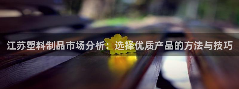太阳集团电子游戏返还8元：江苏塑料制品市场分析：选择优质产品