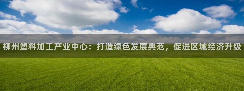 太阳2平台app下载：柳州塑料加工产业中心：打造绿色发展典范