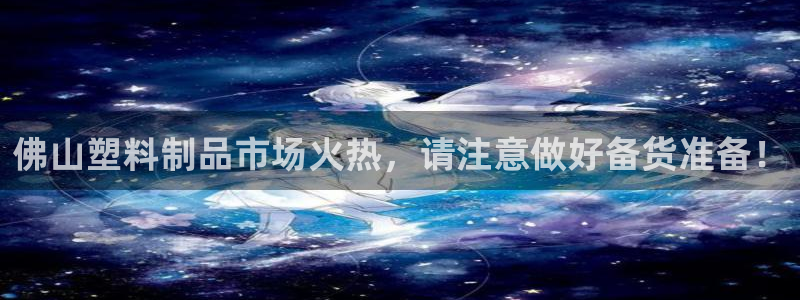 古天乐和太阳集团：佛山塑料制品市场火热，请注意做好备货准备！