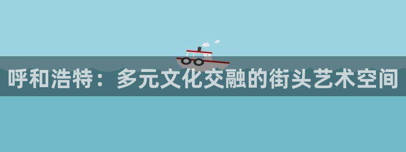 太阳集团城安卓版游戏：呼和浩特：多元文化交融的街头艺术空间