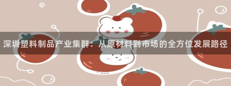 太阳app官网：深圳塑料制品产业集群：从原材料到市场的全方位