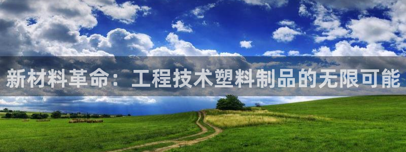 太阳成集团游戏合集：新材料革命：工程技术塑料制品的无限可能