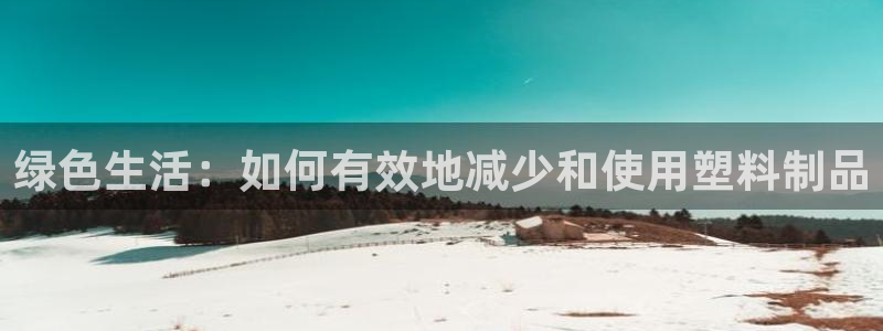 太阳成集团游戏：绿色生活：如何有效地减少和使用塑料制品