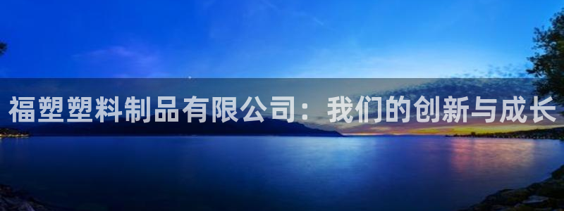 太阳sun网站：福塑塑料制品有限公司：我们的创新与成长