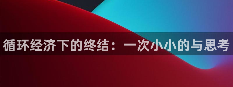太阳诚集团在线：循环经济下的终结：一次小小的与思考