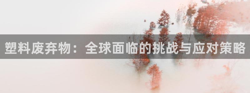 太阳集团股份有限公司招聘：塑料废弃物：全球面临的挑战与应对策
