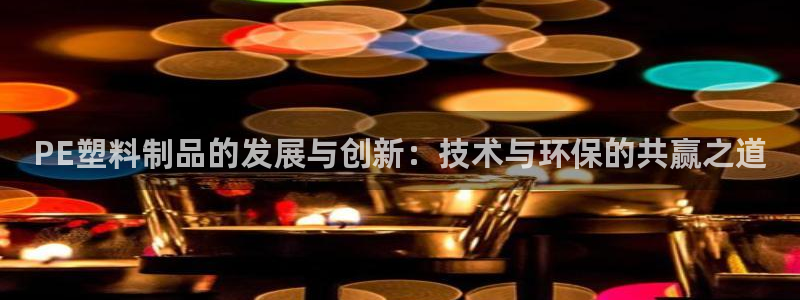太阳集团3143：PE塑料制品的发展与创新：技术与环保的共赢