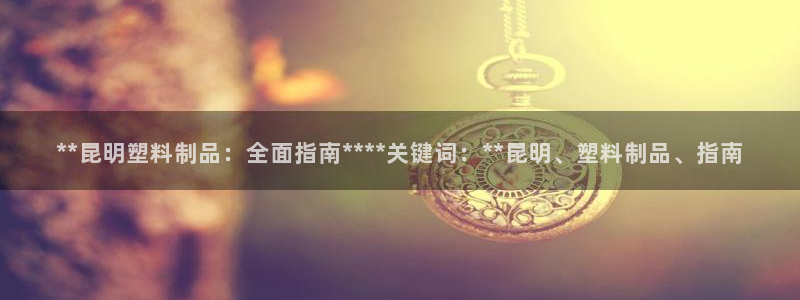 太阳游戏视频：**昆明塑料制品：全面指南****关键词：**