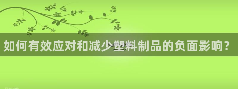 太阳集团城网站2007：如何有效应对和减少塑料制品的负面影响