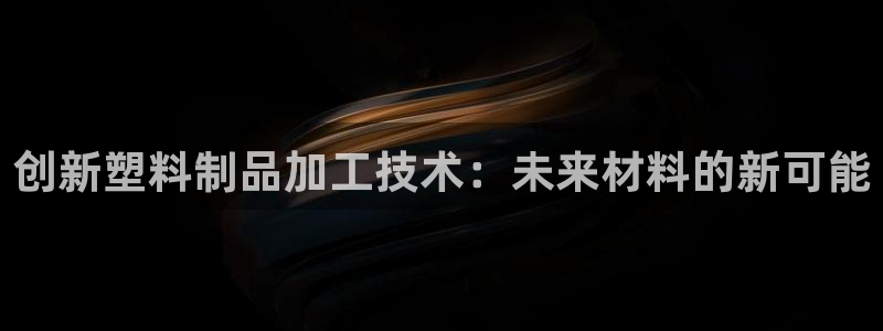 太阳成集团网站5：创新塑料制品加工技术：未来材料的新可能