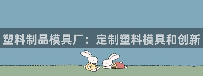 太阳集团网站古天乐：塑料制品模具厂：定制塑料模具和创新