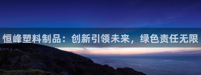 15vip太阳集团：恒峰塑料制品：创新引领未来，绿色责任无限