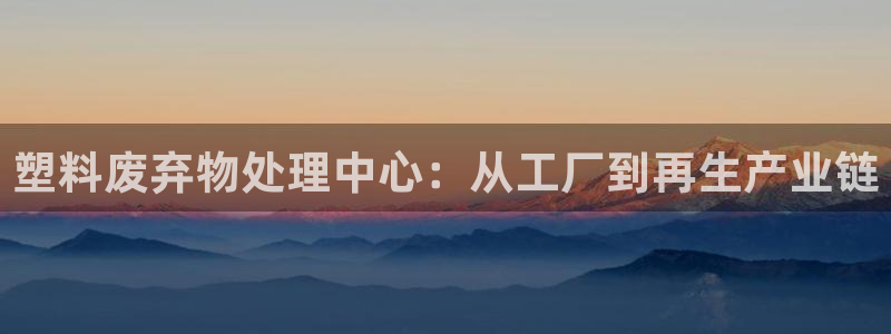 太阳成集团lougo图片：塑料废弃物处理中心：从工厂到再生产