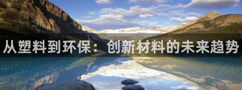 太阳集团的法人代表：从塑料到环保：创新材料的未来趋势