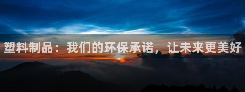 古天乐和太阳集团谁厉害：塑料制品：我们的环保承诺，让未来更美