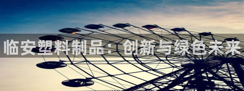 太阳成集团游戏古天乐：临安塑料制品：创新与绿色未来