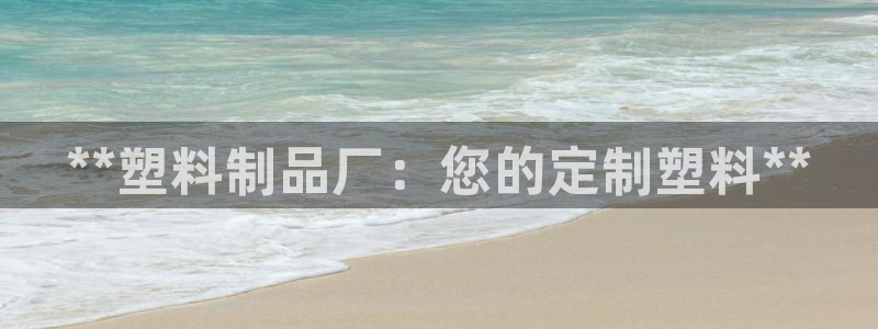 太阳集团网站入口官网：**塑料制品厂：您的定制塑料**