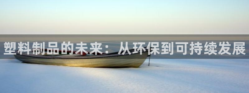 太阳成集团没有赌业吗：塑料制品的未来：从环保到可持续发展