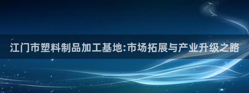 太阳gg登录首页：江门市塑料制品加工基地:市场拓展与产业升级