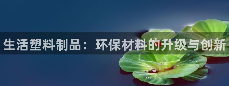 太阳集团电子游戏老板：生活塑料制品：环保材料的升级与创新