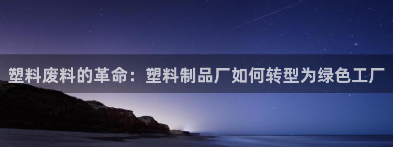 太阳集团娱乐官方网站入口：塑料废料的革命：塑料制品厂如何转型