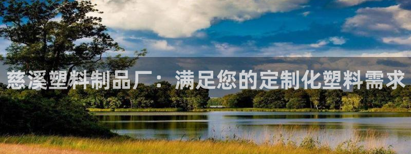 太阳成集团app下载：慈溪塑料制品厂：满足您的定制化塑料需求
