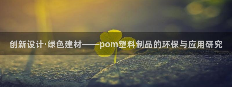 8827太阳集团官网：创新设计·绿色建材——pom塑料制品的