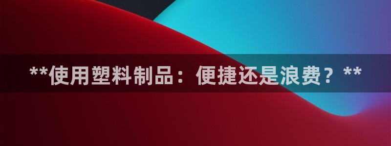 太阳集团1088vip：**使用塑料制品：便捷还是浪费？**