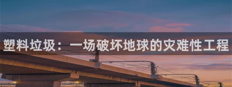 古天乐代言的太阳集团城网址：塑料垃圾：一场破坏地球的灾难性工